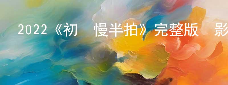 陳俊燕發布2022《初戀慢半拍》完整版電影/在線觀看/百度云-美劇天堂